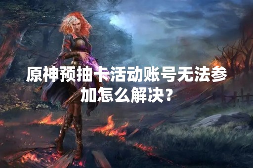 原神预抽卡活动账号无法参加怎么解决？