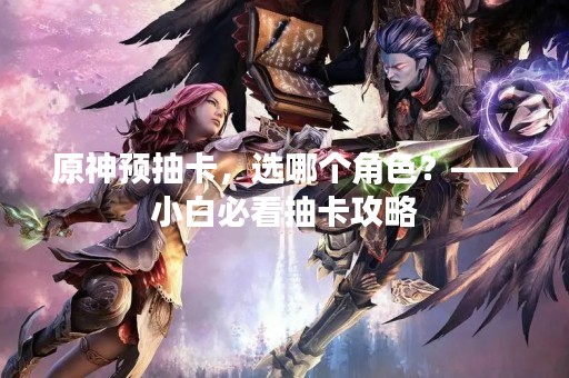 原神预抽卡，选哪个角色？——小白必看抽卡攻略