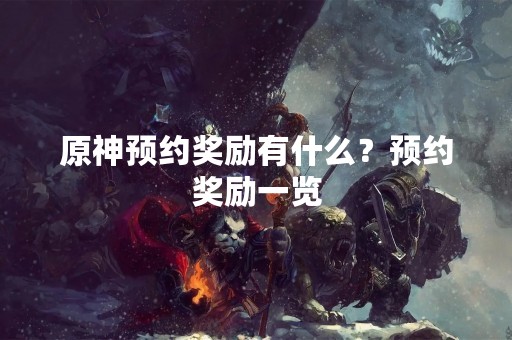 原神预约奖励有什么？预约奖励一览