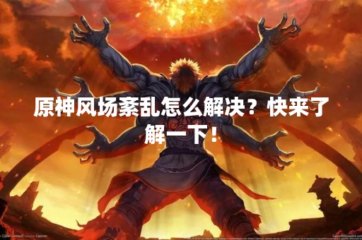 原神风场紊乱怎么解决？快来了解一下！