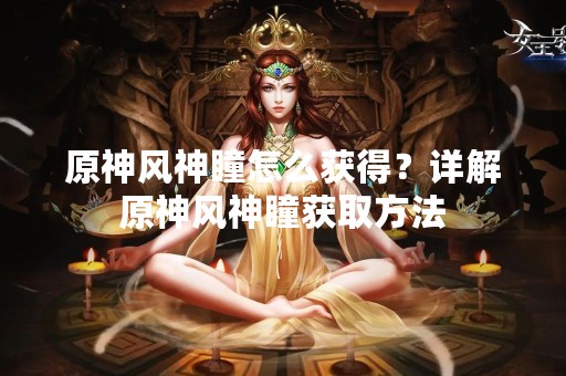 原神风神瞳怎么获得？详解原神风神瞳获取方法