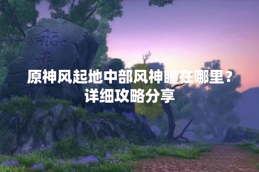 原神风起地中部风神瞳在哪里？详细攻略分享