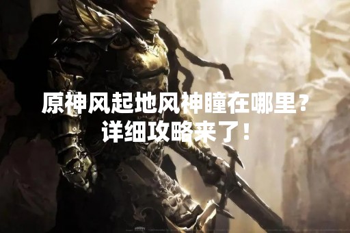 原神风起地风神瞳在哪里？详细攻略来了！