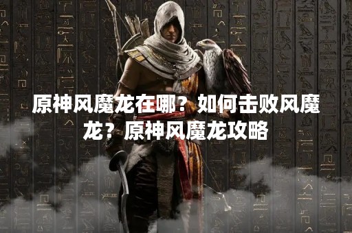 原神风魔龙在哪？如何击败风魔龙？原神风魔龙攻略