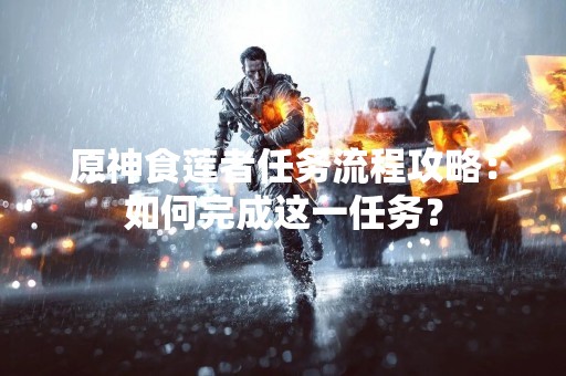 原神食莲者任务流程攻略：如何完成这一任务？
