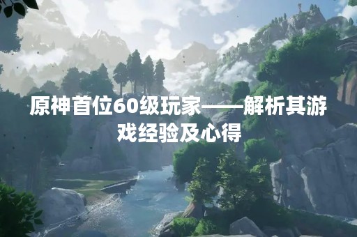 原神首位60级玩家——解析其游戏经验及心得