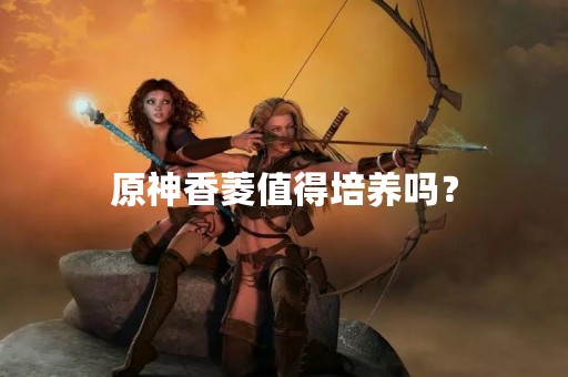 原神香菱值得培养吗？