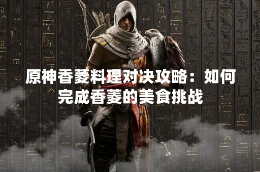 原神香菱料理对决攻略：如何完成香菱的美食挑战