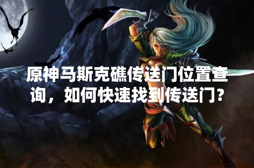 原神马斯克礁传送门位置查询，如何快速找到传送门？