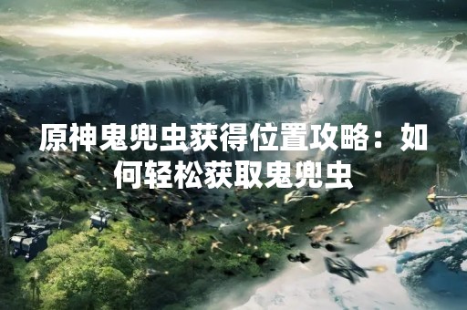 原神鬼兜虫获得位置攻略：如何轻松获取鬼兜虫