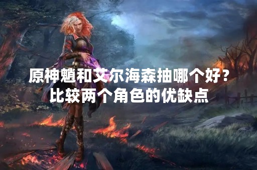 原神魈和艾尔海森抽哪个好？比较两个角色的优缺点