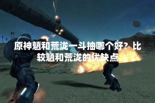 原神魈和荒泷一斗抽哪个好？比较魈和荒泷的优缺点