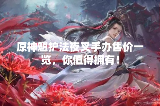 原神魈**夜叉手办售价一览，你值得拥有！