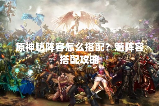 原神魈阵容怎么搭配？魈阵容搭配攻略