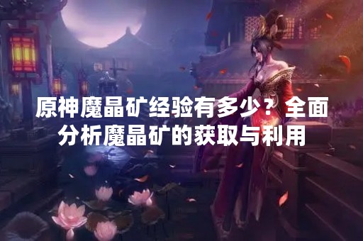 原神魔晶矿经验有多少？全面分析魔晶矿的获取与利用