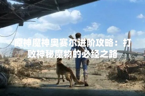 原神魔神奥赛尔进阶攻略：打败神秘魔物的必经之路