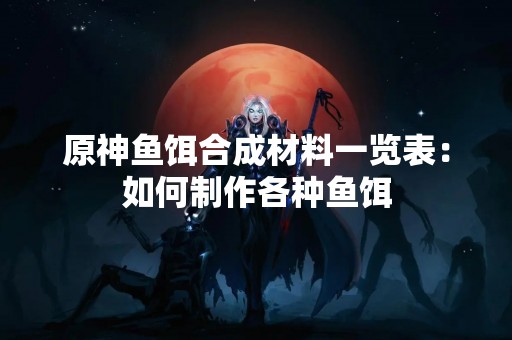 原神鱼饵合成材料一览表：如何制作各种鱼饵