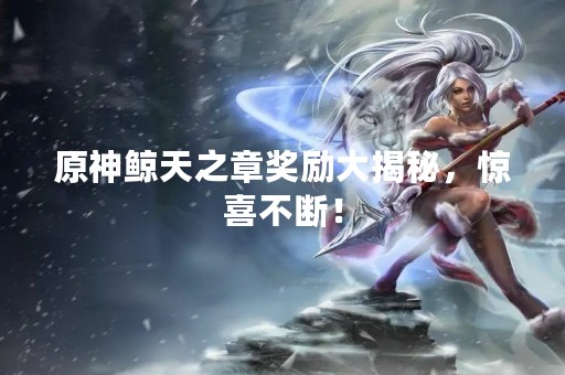 原神鲸天之章奖励大揭秘，惊喜不断！