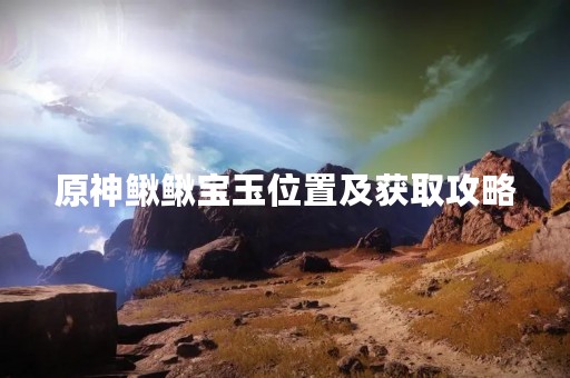 原神鳅鳅宝玉位置及获取攻略