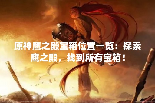 原神鹰之殿宝箱位置一览：探索鹰之殿，找到所有宝箱！