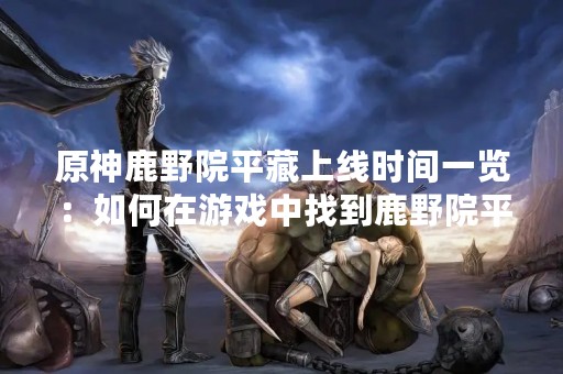 原神鹿野院平藏上线时间一览：如何在游戏中找到鹿野院平藏？