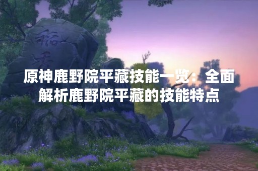 原神鹿野院平藏技能一览：全面解析鹿野院平藏的技能特点