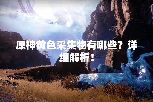 原神黄色采集物有哪些？详细解析！
