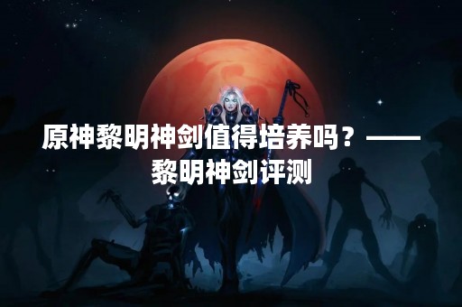 原神黎明神剑值得培养吗？——黎明神剑评测