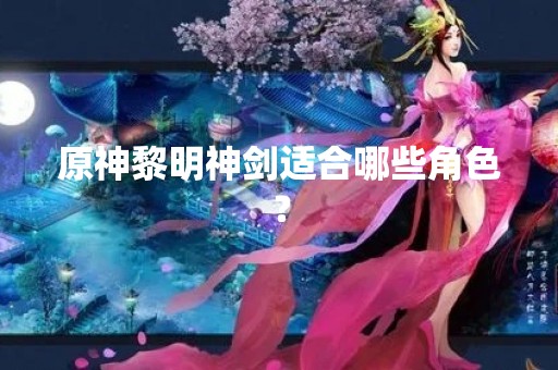 原神黎明神剑适合哪些角色？