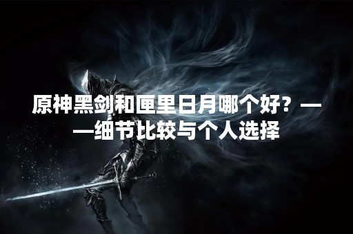 原神黑剑和匣里日月哪个好？——细节比较与个人选择