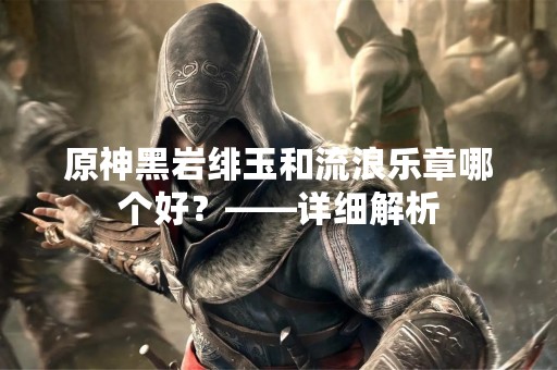 原神黑岩绯玉和流浪乐章哪个好？——详细解析