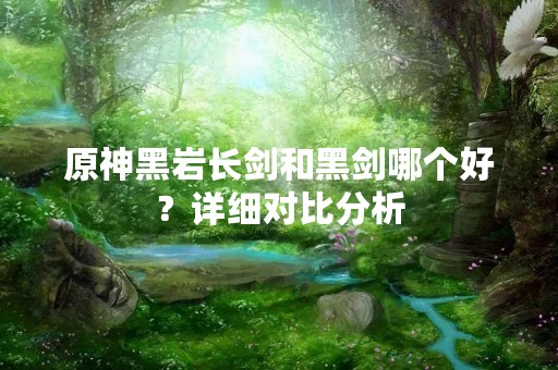 原神黑岩长剑和黑剑哪个好？详细对比分析