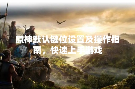 原神默认键位设置及操作指南，快速上手游戏