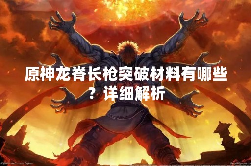 原神龙脊长枪突破材料有哪些？详细解析