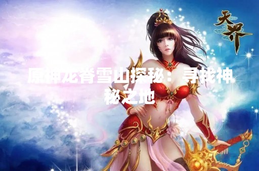 原神龙脊雪山探秘：寻找神秘之地