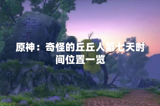 原神：奇怪的丘丘人第七天时间位置一览