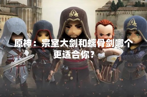 原神：宗室大剑和螭骨剑哪个更适合你？