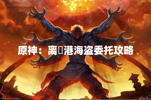 原神：离玥港海盗委托攻略