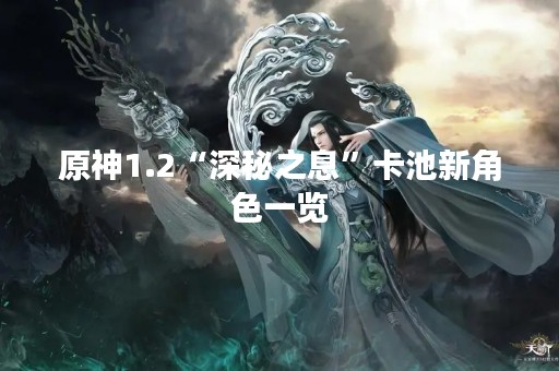 原神1.2“深秘之息”卡池新角色一览