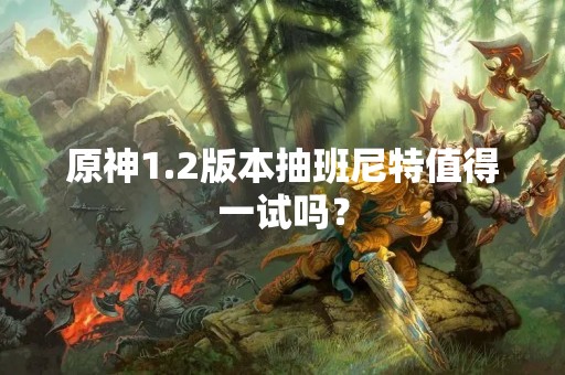 原神1.2版本抽班尼特值得一试吗？