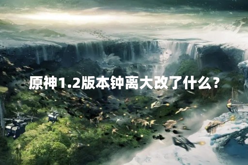 原神1.2版本钟离大改了什么？
