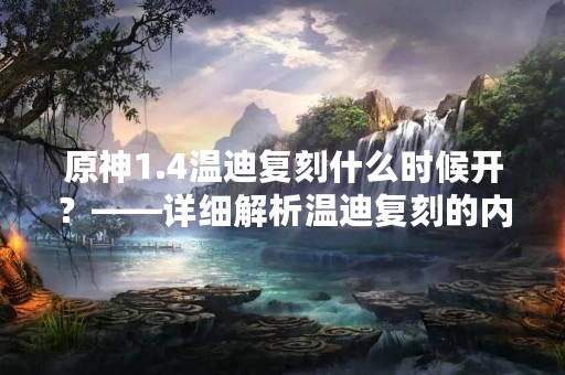 原神1.4温迪复刻什么时候开？——详细解析温迪复刻的内容和开放时间