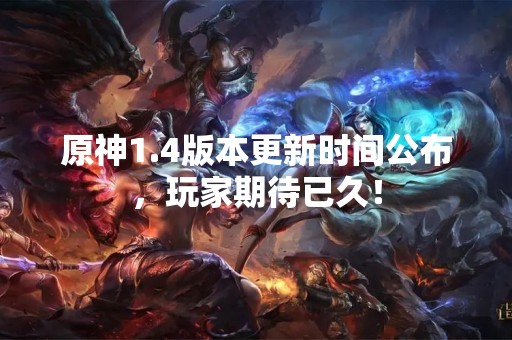 原神1.4版本更新时间公布，玩家期待已久！