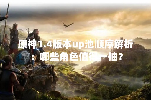 原神1.4版本up池顺序解析：哪些角色值得一抽？