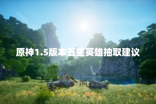 原神1.5版本五星英雄抽取建议