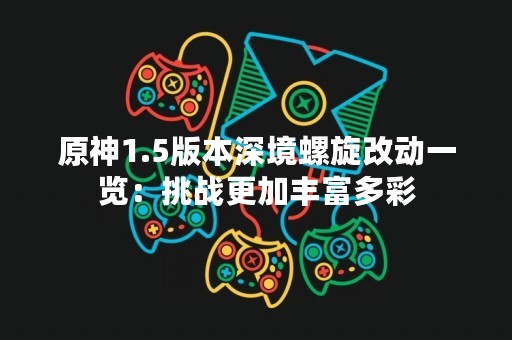原神1.5版本深境螺旋改动一览：挑战更加丰富多彩