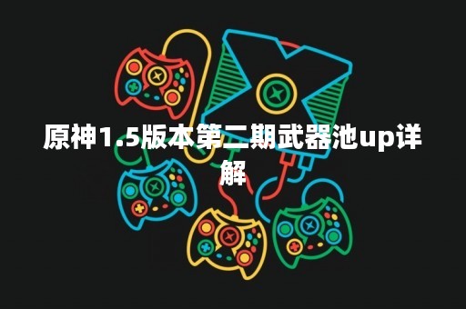原神1.5版本第二期武器池up详解
