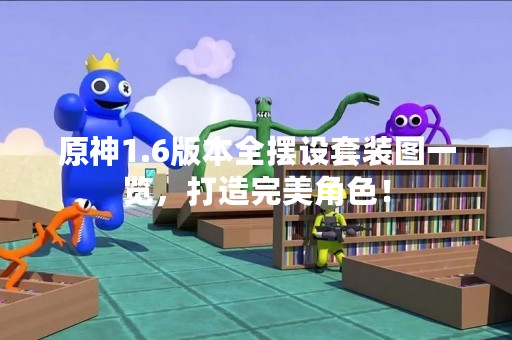 原神1.6版本全摆设套装图一览，打造完美角色！