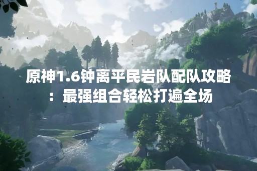 原神1.6钟离平民岩队配队攻略：最强组合轻松打遍全场