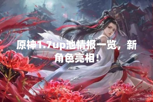 原神1.7up池情报一览，新角色亮相！